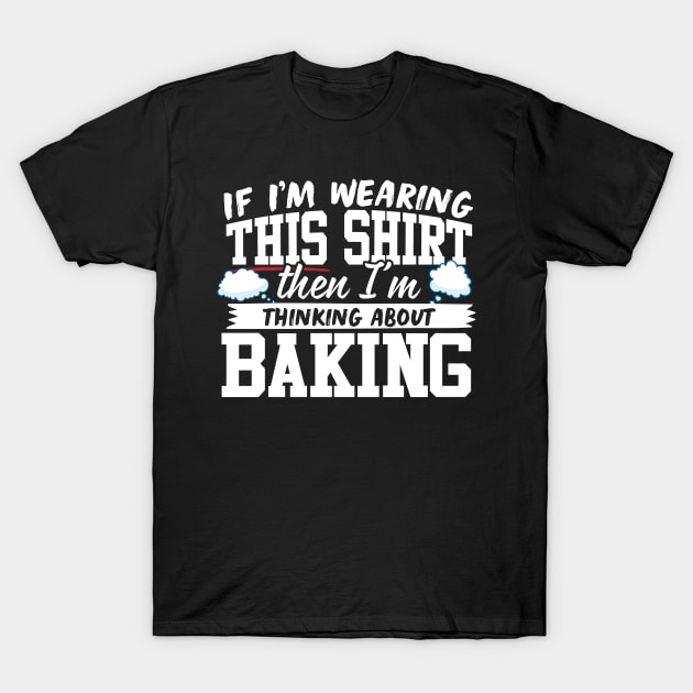 If I'm Wearing This Shirt Then I'm Thinking About Baking T-Shirt by thingsandthings